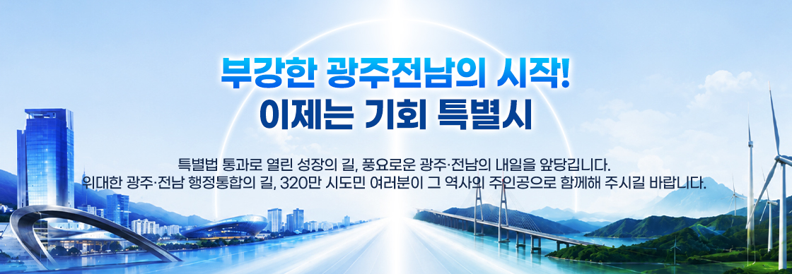 부강한 광주전남의 시작!/ 이제는 기회 특별시/ 특별법 통과로 열린 성장의 길, 풍요로운 광주·전남의 내일을 앞당깁니다./ 위대한 광주·전남 행정통합의 길, 320만 시도민 여러분이 그 역사의 주인공으로 함께해 주시길 바랍니다.