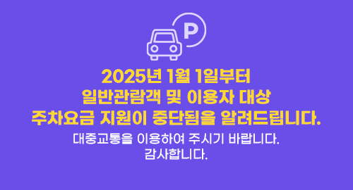 2025년 1월 1일부터 일반관람객 및 이용자 대상 주차요금 지원이 중단됨을 알려드립니다. 
대중교통을 이용하여 주시기 바랍니다. 
감사합니다.