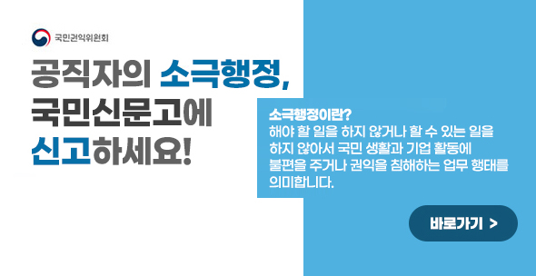 공직자의 소극행정, 국민신문고에 신고하세요! 소극행정이란? 해야 할 일을 하지 않거나 할 수 있는 일을 하지 않아서 국민 생활과 기업 활동에 불편을 주거나 권익을 침해하는 업무 행태를 의미합니다.