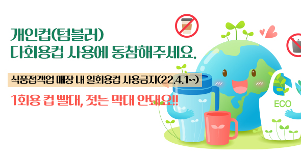 개인컵(텀블러) 다회용컵 사용에 동참해주세요! 커피와 자연을 함께 즐겨요. 식품접객업 매장 내 일회용컵 사용금지(22.4.1.~) 1회용 컵 빨대 젓는 막대 안돼요!