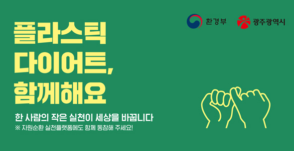 플라스틱 다이어트 함께해요 한 사람의 작은 실천이 세상을 바꿉니다. 자원순환 실천플랫폼에도 함께 동참해주세요! 환경부/광주광역시