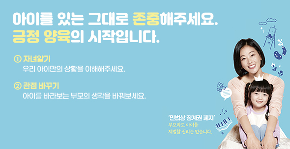 아이를 있는 그대로 존중해주세요 긍정 양육의 시작입니다 1 자녀알기 우리 아이만의 상황을 이해해주세요 2 관점 바꾸기 아이를 바라보는 부모의 생각을 바꿔보세요 민법상 징계권 폐지 부모라도 아이를 체벌할 권리는 없습니다
