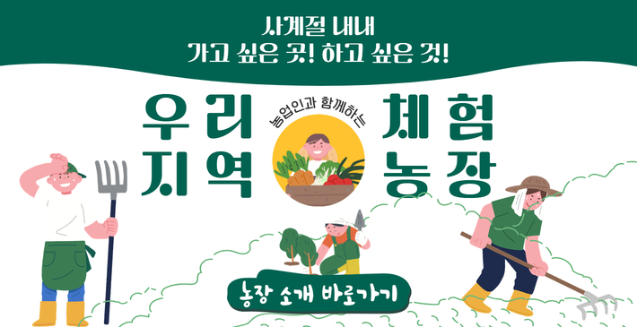 사계절 내내 가고 싶은 곳! 하고 싶은 것!
농업인과 함께하는 우리지역 체험농장
농장 소개 바로가기