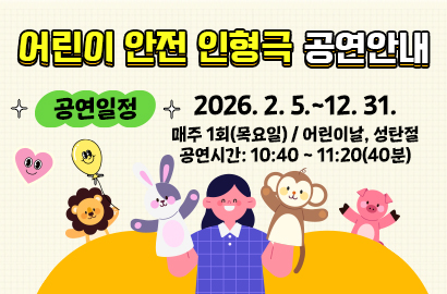 어린이 안전 인형극 공연안내 공연일정 2026. 2. 5.~12. 31. 매주 1회(목요일) / 어린이날, 성탄절 공연시간: 10:40 ~ 11:20(40분)