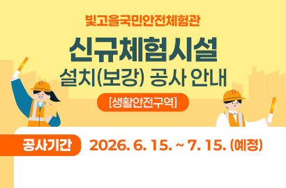 빛고을국민안전체험관/ 신규체험시설 설치(보강) 공사 안내/ [생활안전구역]/ 공사기간 2026. 6. 15. ~ 7. 15. (예정)/ 자세히보기