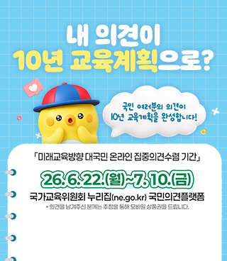 내 의견이 10년 교육계획으로?/ 국민 여러분의 의견이 10년 교육계획을 완성합니다!/ 「미래교육방향 대국민 온라인 집중의견수렵 기간」/ 26.6.22.(월)~7.10.(금)/ 국가교육위원회 누리집(ne.go.kr) 국민의견플랫폼/ * 의견을 남겨주신 분께는 추첨을 통해 모바일 상품권을 드립니다.