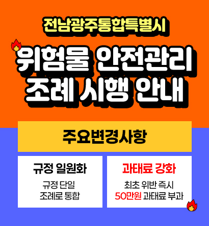 전남광주통합특별시 위험물 안전관리 조례 시행 안내 / 주요변경사항 / 규정 일원화 규정단일 조례로 통합 / 과태료 강화 최초 위반 즉시 50만원 과태료 부과