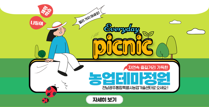 나들이, 체험학습, 멀리가지마세요!
everyday picnic
자연속 즐길거리 가득한 농업테마정원
전남광주통합특별시농업기술센터로 오세요! 자세히 보기