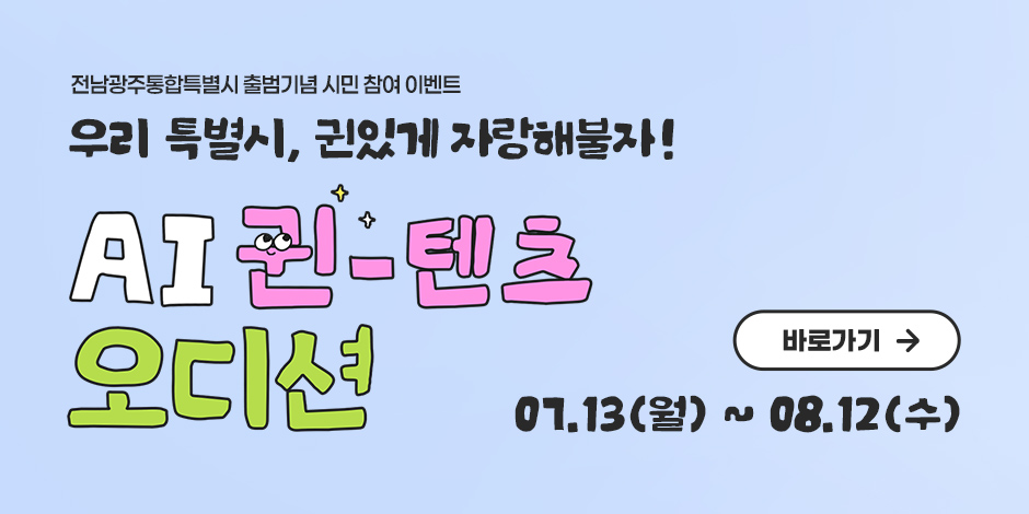 전남광주통합특별시 출범기념 시민 참여 이벤트 / 우리 특별시, 귄있게 자랑해불자! / AI귄텐츠오디션 / 07.13(월)~08.12(수) / 바로가기