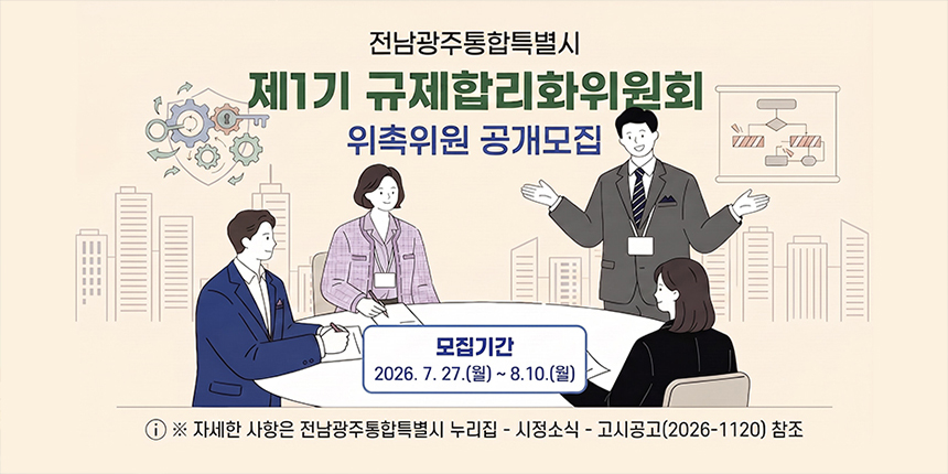 전남광주통합특별시/ 제1기 규제합리화위원회/ 위촉위원 공개모집/ 모집기간 2026. 7. 27.(월) ~ 8.10.(월)/ ⓘ ※ 자세한 사항은 전남광주통합특별시 누리집 - 시정소식 - 고시공고(2026-1120) 참조