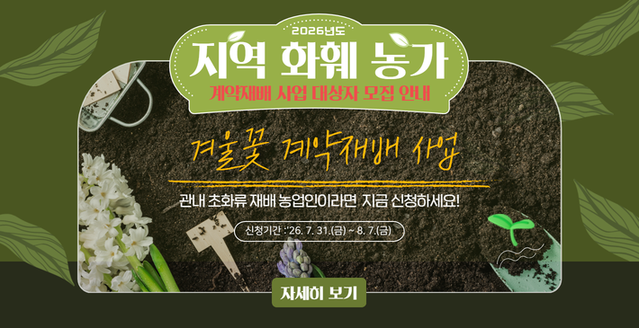 2026년도/ 지역 화훼 농가/ 계약재배 사업 대상자 모집 안내/ 겨울꽃 계약재배 사업/ 관내 초화류 재배 농업인이라면 지금 신청하세요!/ 신청기간 : 26. 7. 31.(금) ~ 8. 7.(금)/ 자세히 보기
