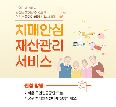 기억이 흐려져도 일상을 이어갈 수 있도록 이제는 국가가 함께 하겠습니다./ 치매안심 재산관리 서비스/ 신청 방법 가까운 국민연금공단 또는 시군구 치매안심센터에 신청하세요.