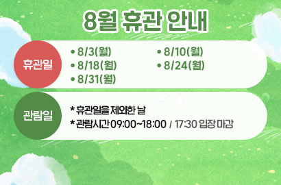 8월 휴관 안내/ 휴관일 :  8/3(월),8/10(월),8/18(월),8/24(월), 8/31(월) / 관람일 : *휴관일을 제외한 날, *관람시간 09:00~18:00 / 17:30 입장 마감